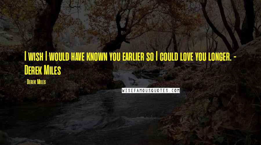 Derek Miles Quotes: I wish I would have known you earlier so I could love you longer. - Derek Miles