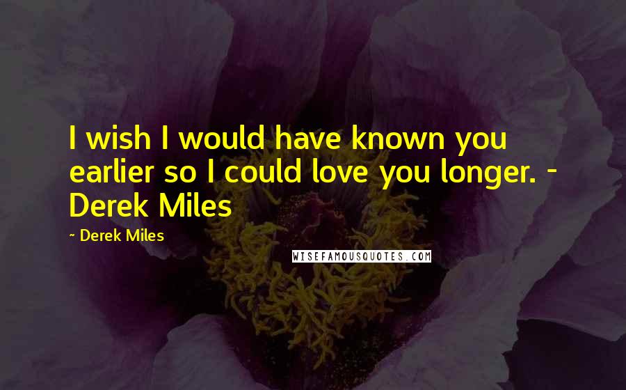 Derek Miles Quotes: I wish I would have known you earlier so I could love you longer. - Derek Miles