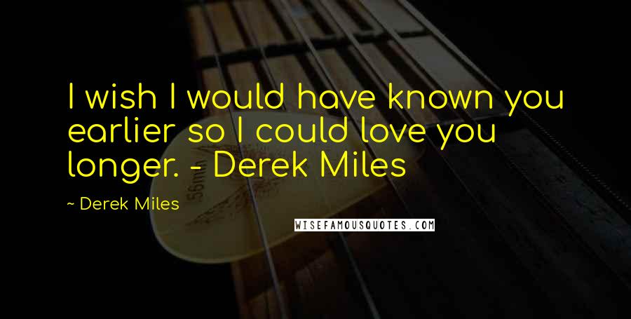 Derek Miles Quotes: I wish I would have known you earlier so I could love you longer. - Derek Miles