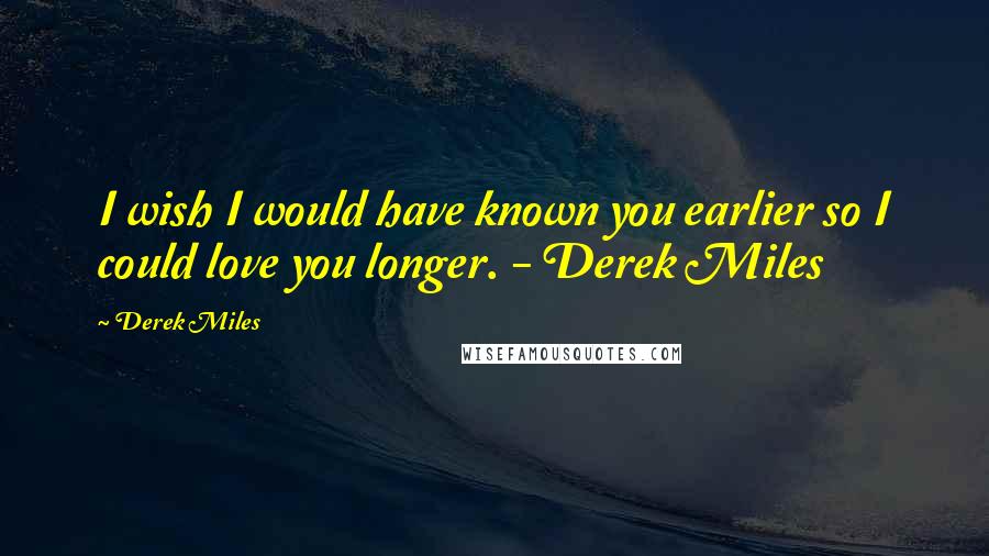 Derek Miles Quotes: I wish I would have known you earlier so I could love you longer. - Derek Miles