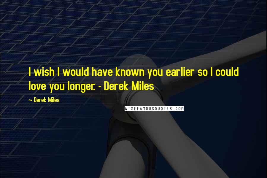 Derek Miles Quotes: I wish I would have known you earlier so I could love you longer. - Derek Miles