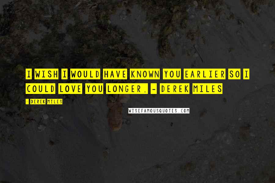 Derek Miles Quotes: I wish I would have known you earlier so I could love you longer. - Derek Miles