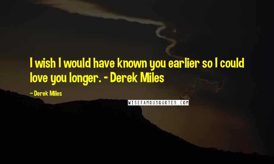 Derek Miles Quotes: I wish I would have known you earlier so I could love you longer. - Derek Miles
