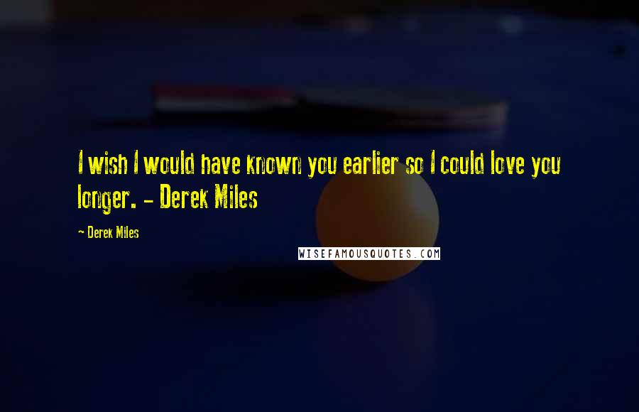 Derek Miles Quotes: I wish I would have known you earlier so I could love you longer. - Derek Miles