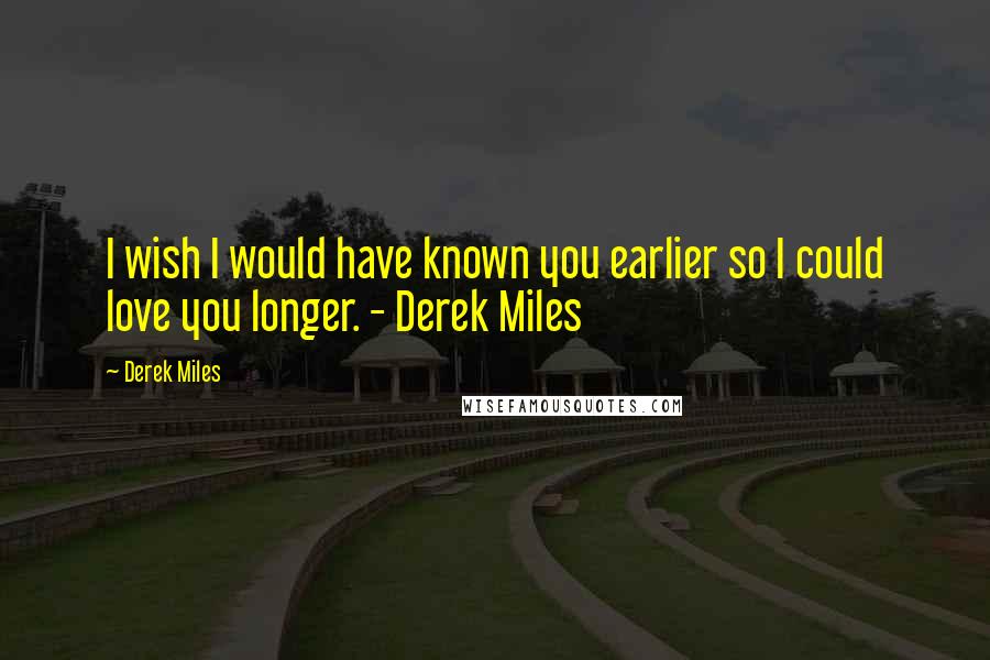 Derek Miles Quotes: I wish I would have known you earlier so I could love you longer. - Derek Miles