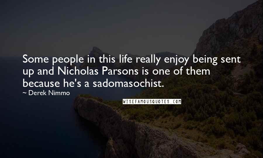 Derek Nimmo Quotes: Some people in this life really enjoy being sent up and Nicholas Parsons is one of them because he's a sadomasochist.