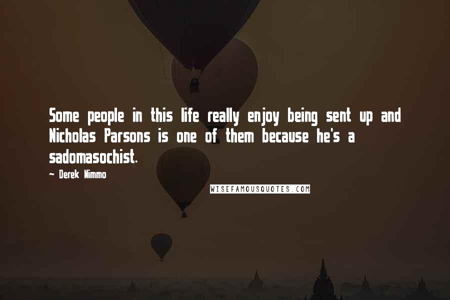 Derek Nimmo Quotes: Some people in this life really enjoy being sent up and Nicholas Parsons is one of them because he's a sadomasochist.