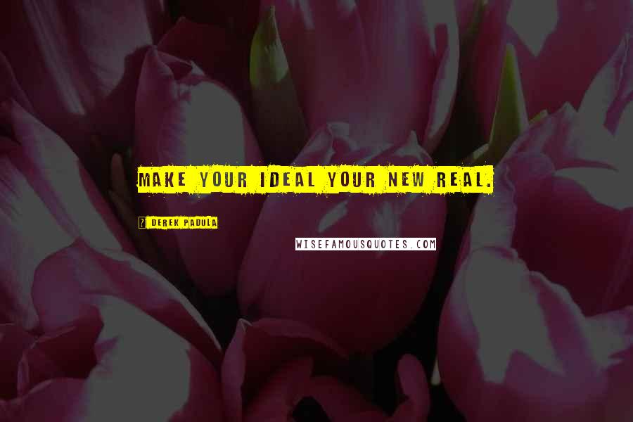 Derek Padula Quotes: Make your ideal your new real.