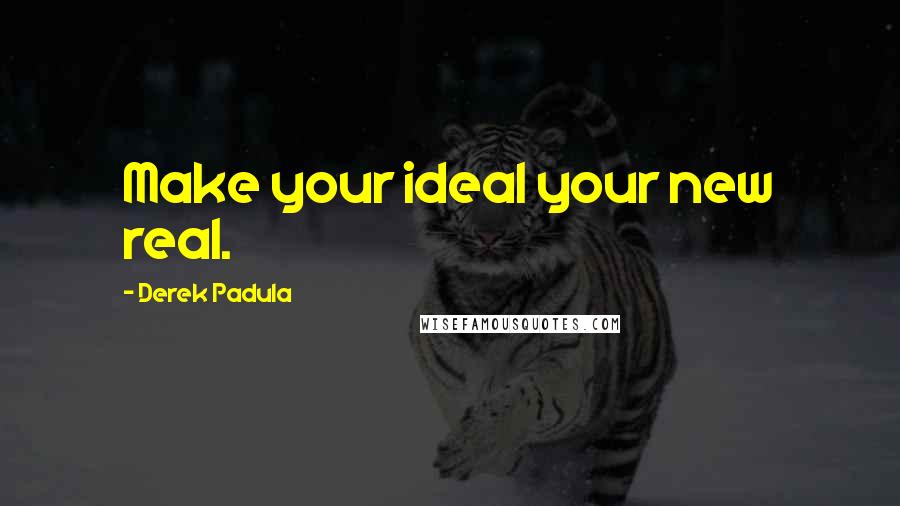 Derek Padula Quotes: Make your ideal your new real.