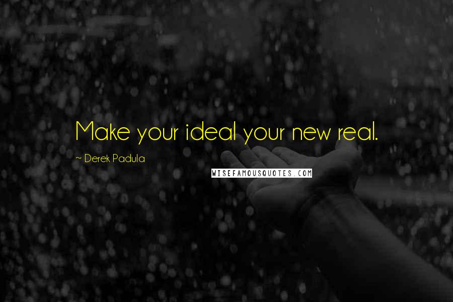 Derek Padula Quotes: Make your ideal your new real.