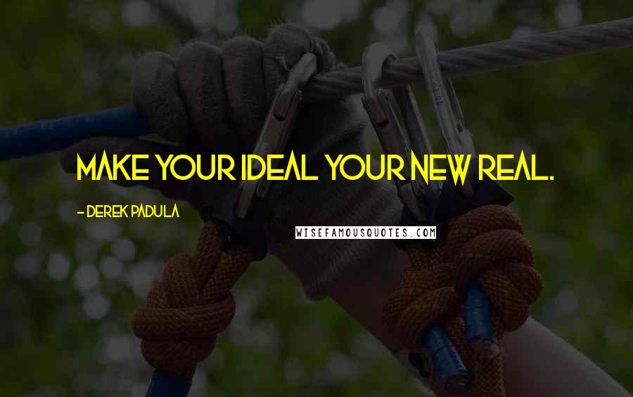 Derek Padula Quotes: Make your ideal your new real.