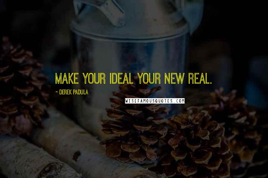 Derek Padula Quotes: Make your ideal your new real.