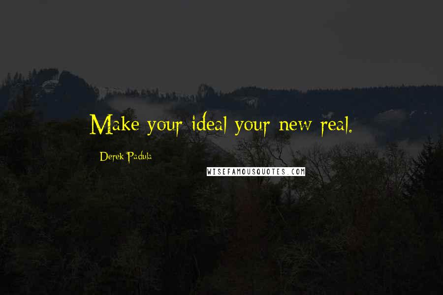 Derek Padula Quotes: Make your ideal your new real.