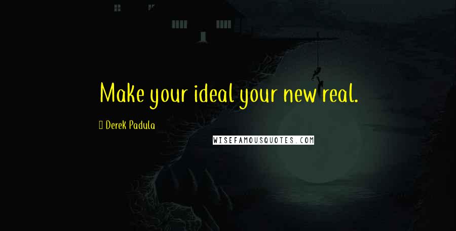 Derek Padula Quotes: Make your ideal your new real.