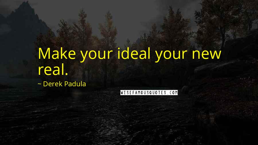 Derek Padula Quotes: Make your ideal your new real.