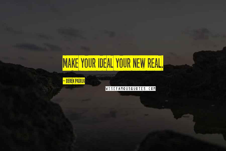 Derek Padula Quotes: Make your ideal your new real.