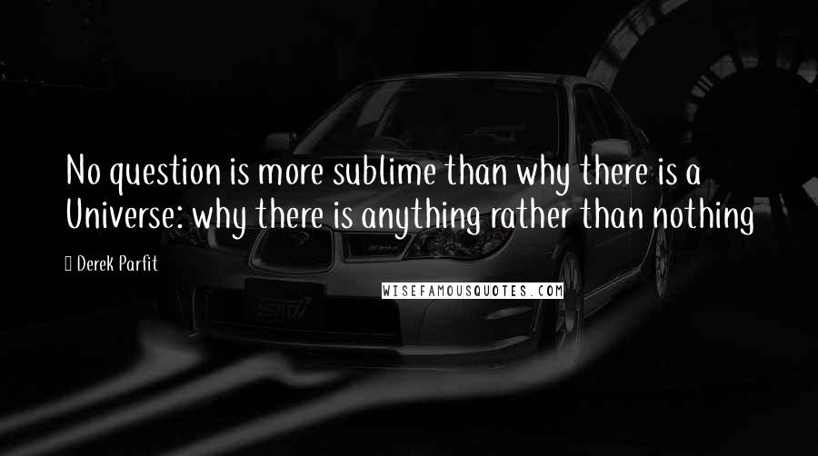 Derek Parfit Quotes: No question is more sublime than why there is a Universe: why there is anything rather than nothing