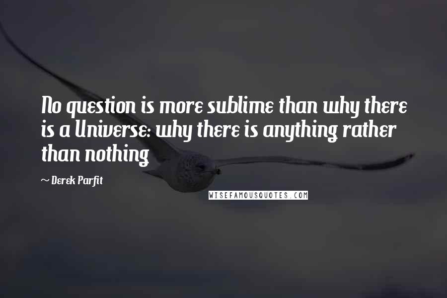 Derek Parfit Quotes: No question is more sublime than why there is a Universe: why there is anything rather than nothing