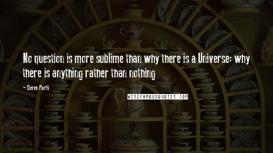 Derek Parfit Quotes: No question is more sublime than why there is a Universe: why there is anything rather than nothing