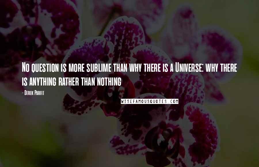 Derek Parfit Quotes: No question is more sublime than why there is a Universe: why there is anything rather than nothing