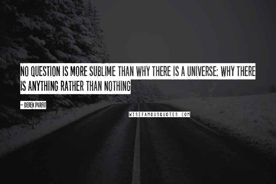 Derek Parfit Quotes: No question is more sublime than why there is a Universe: why there is anything rather than nothing