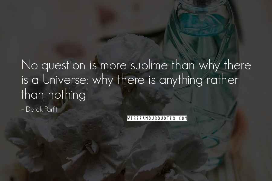 Derek Parfit Quotes: No question is more sublime than why there is a Universe: why there is anything rather than nothing