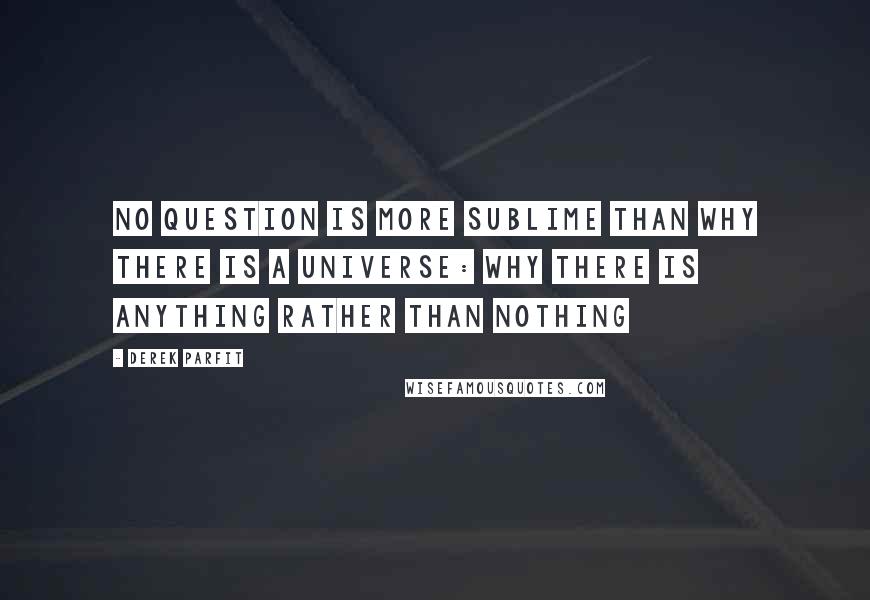 Derek Parfit Quotes: No question is more sublime than why there is a Universe: why there is anything rather than nothing