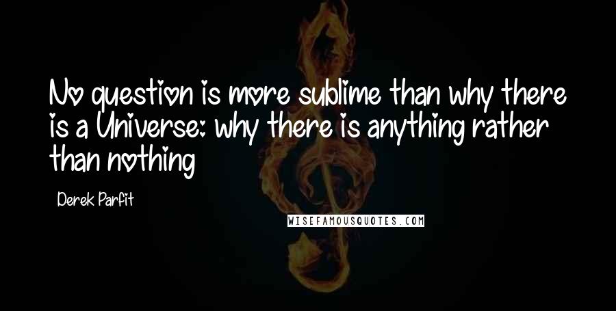 Derek Parfit Quotes: No question is more sublime than why there is a Universe: why there is anything rather than nothing