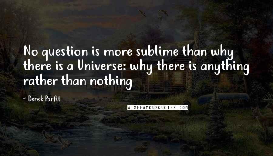 Derek Parfit Quotes: No question is more sublime than why there is a Universe: why there is anything rather than nothing