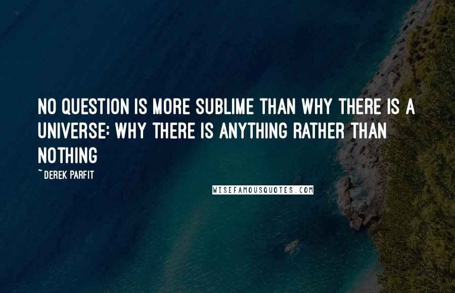 Derek Parfit Quotes: No question is more sublime than why there is a Universe: why there is anything rather than nothing