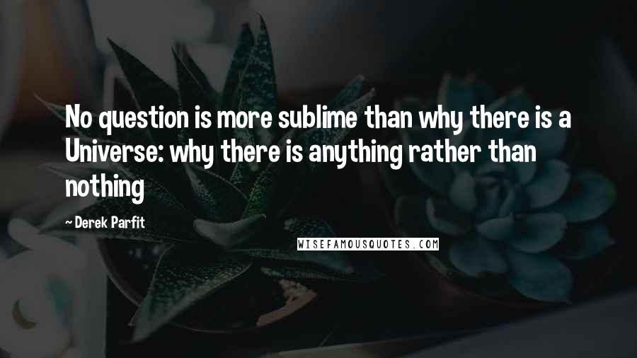 Derek Parfit Quotes: No question is more sublime than why there is a Universe: why there is anything rather than nothing