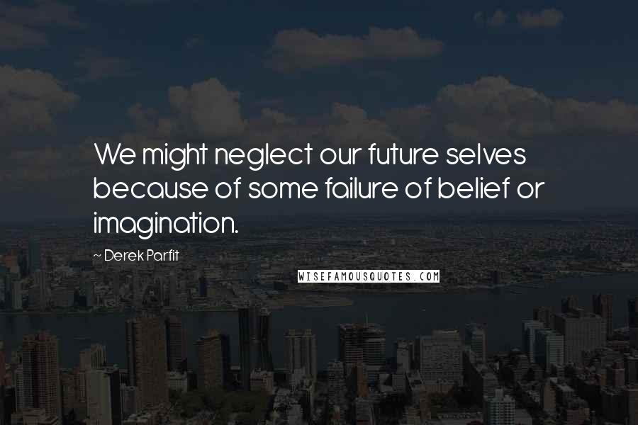 Derek Parfit Quotes: We might neglect our future selves because of some failure of belief or imagination.