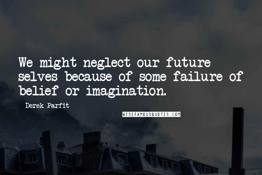 Derek Parfit Quotes: We might neglect our future selves because of some failure of belief or imagination.