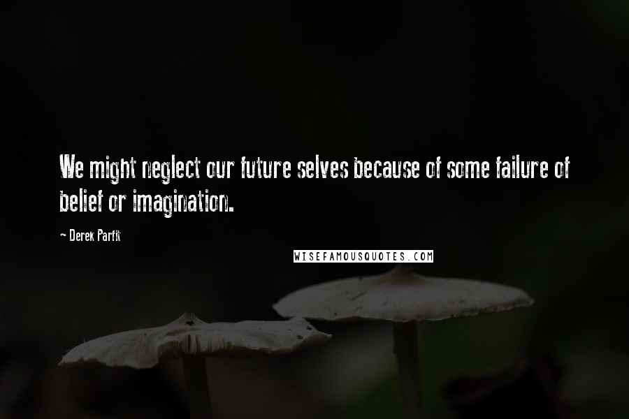 Derek Parfit Quotes: We might neglect our future selves because of some failure of belief or imagination.