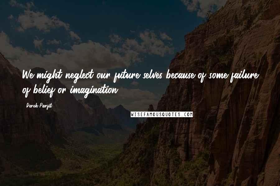 Derek Parfit Quotes: We might neglect our future selves because of some failure of belief or imagination.