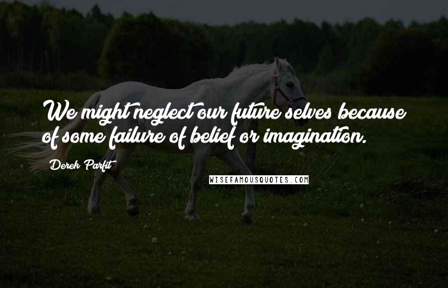 Derek Parfit Quotes: We might neglect our future selves because of some failure of belief or imagination.