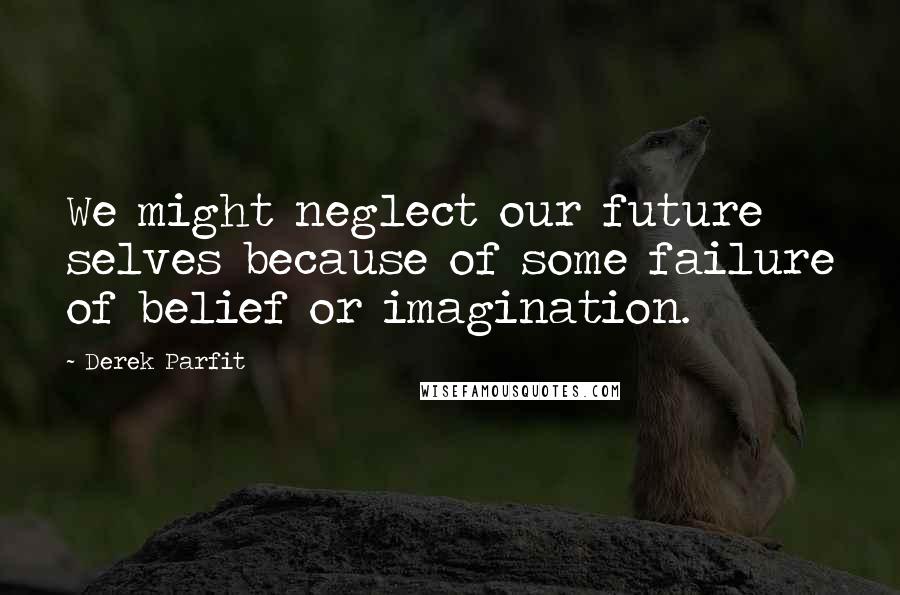 Derek Parfit Quotes: We might neglect our future selves because of some failure of belief or imagination.