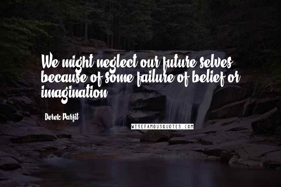 Derek Parfit Quotes: We might neglect our future selves because of some failure of belief or imagination.