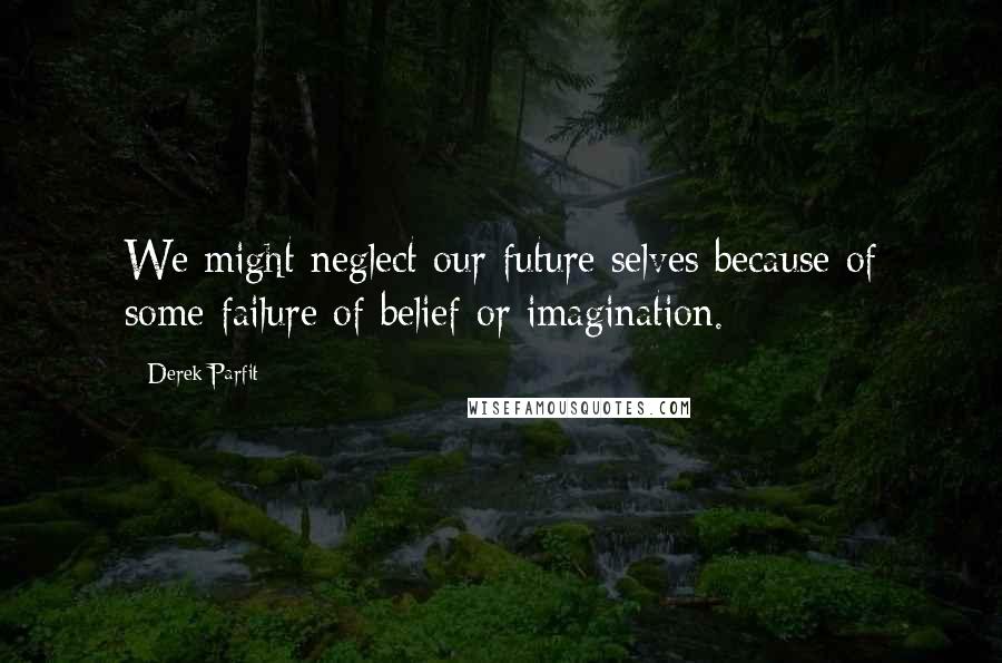 Derek Parfit Quotes: We might neglect our future selves because of some failure of belief or imagination.