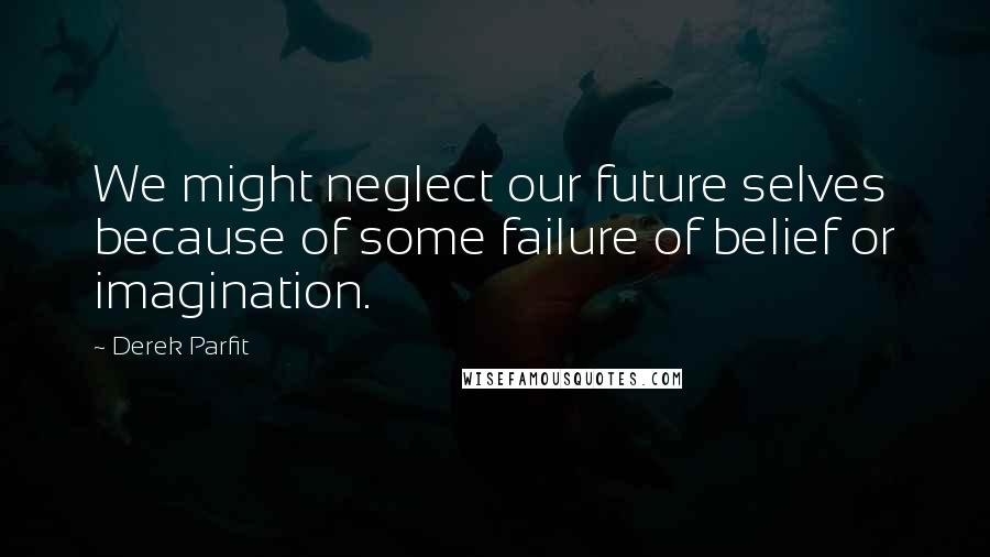 Derek Parfit Quotes: We might neglect our future selves because of some failure of belief or imagination.