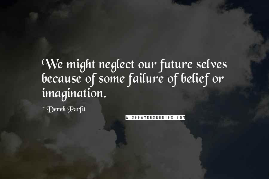 Derek Parfit Quotes: We might neglect our future selves because of some failure of belief or imagination.