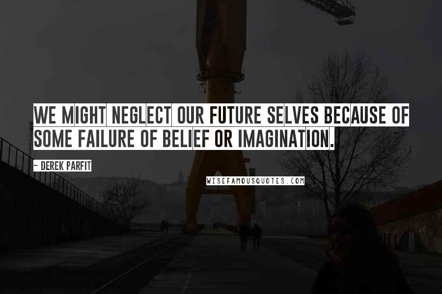 Derek Parfit Quotes: We might neglect our future selves because of some failure of belief or imagination.