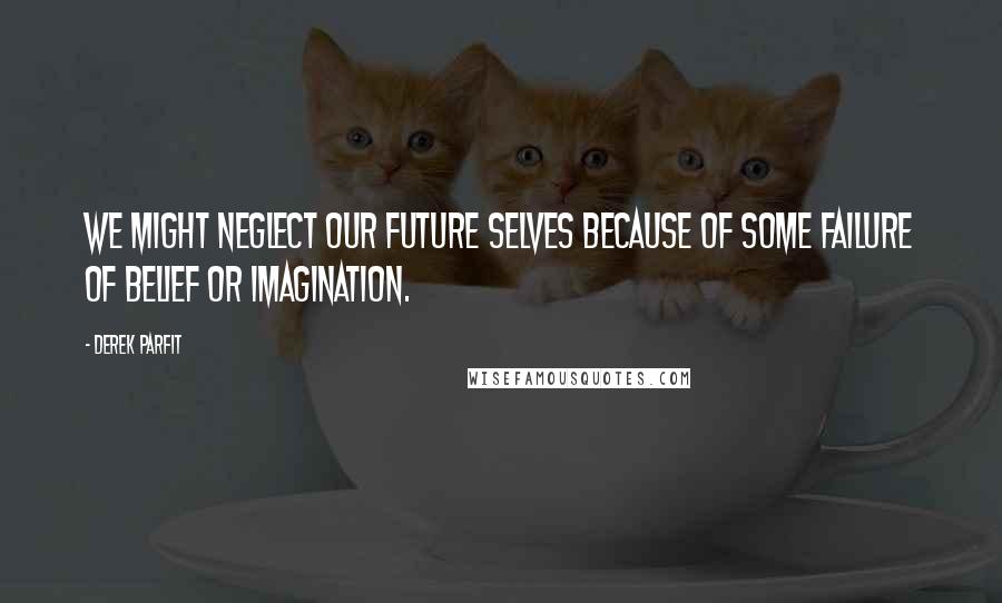 Derek Parfit Quotes: We might neglect our future selves because of some failure of belief or imagination.