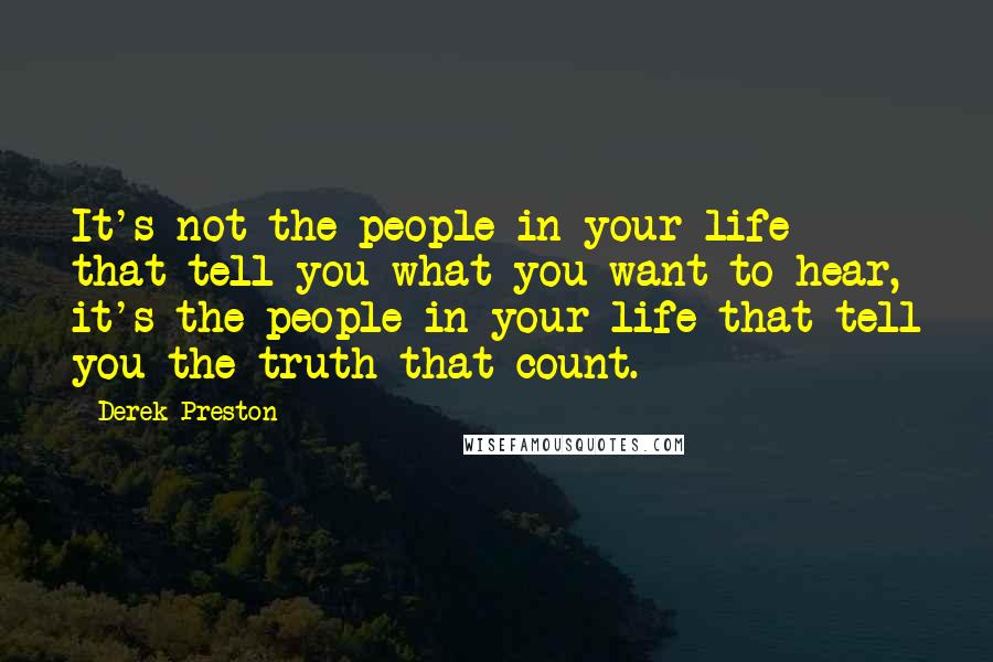 Derek Preston Quotes: It's not the people in your life that tell you what you want to hear, it's the people in your life that tell you the truth that count.