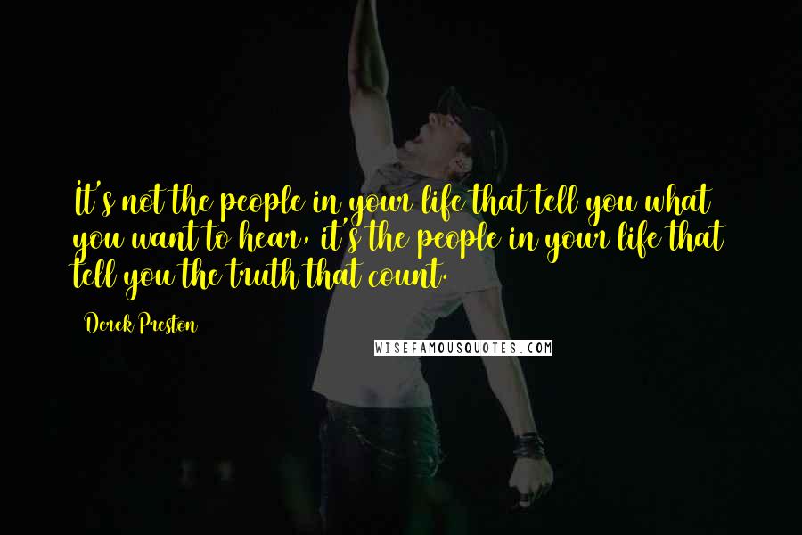 Derek Preston Quotes: It's not the people in your life that tell you what you want to hear, it's the people in your life that tell you the truth that count.