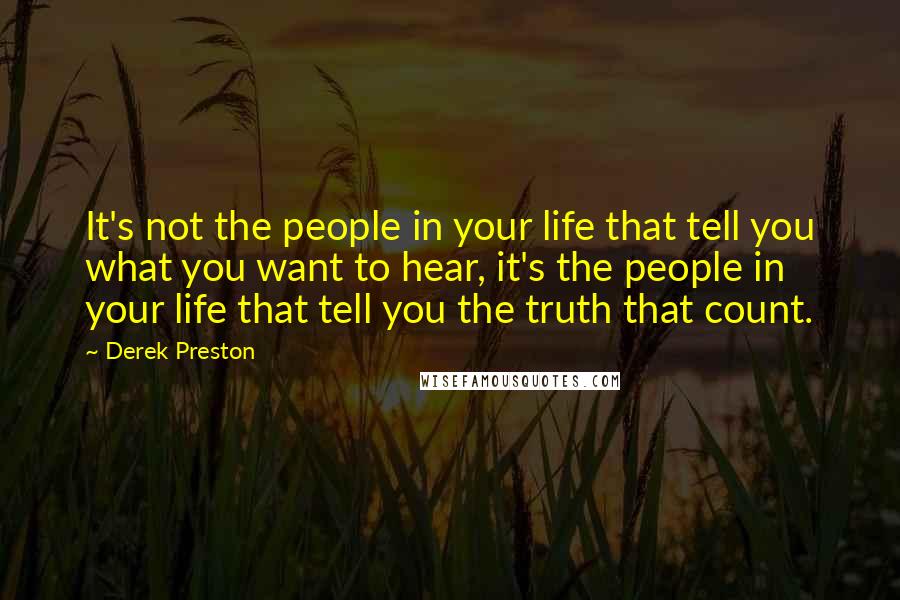 Derek Preston Quotes: It's not the people in your life that tell you what you want to hear, it's the people in your life that tell you the truth that count.