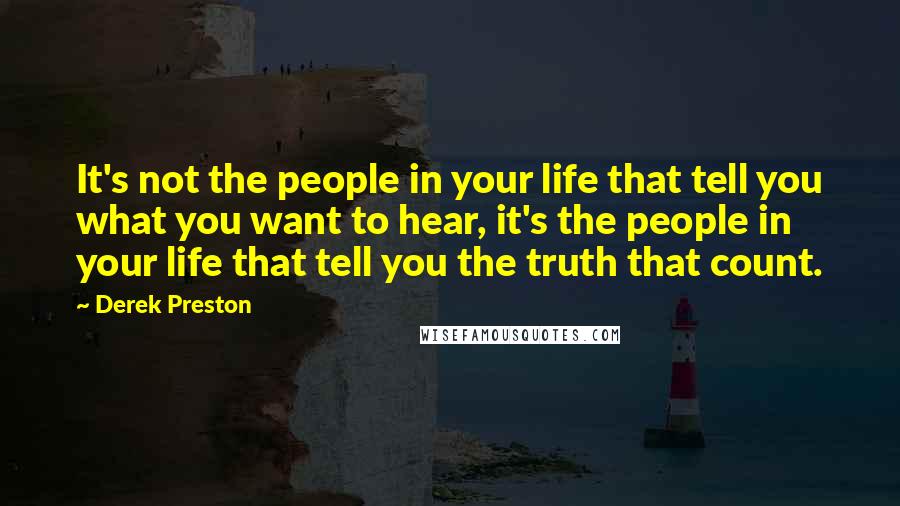 Derek Preston Quotes: It's not the people in your life that tell you what you want to hear, it's the people in your life that tell you the truth that count.