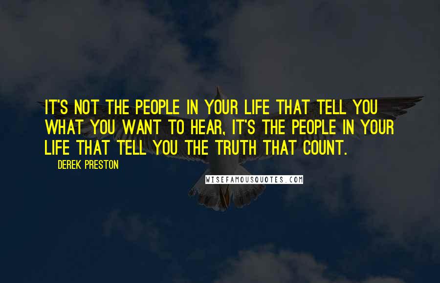 Derek Preston Quotes: It's not the people in your life that tell you what you want to hear, it's the people in your life that tell you the truth that count.