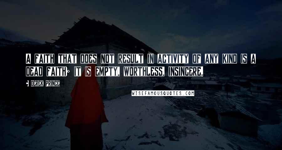 Derek Prince Quotes: A faith that does not result in activity of any kind is a dead faith; it is empty, worthless, insincere.
