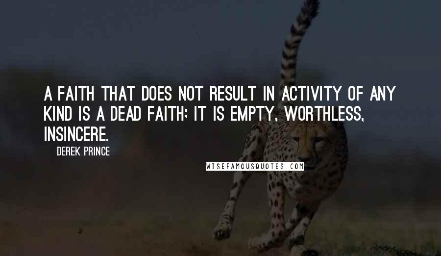 Derek Prince Quotes: A faith that does not result in activity of any kind is a dead faith; it is empty, worthless, insincere.